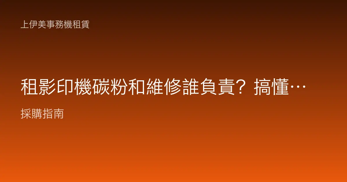 租影印機碳粉和維修誰負責？搞懂租賃方案裡包含與不包含的項目