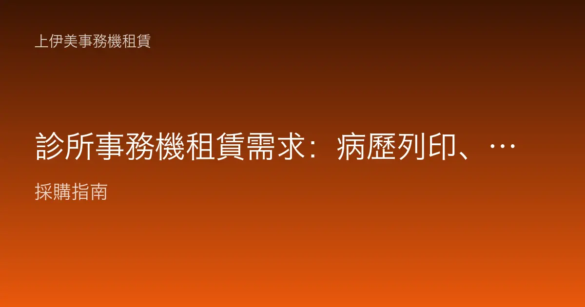 診所事務機租賃需求：病歷列印、衛教單張與掛號區空間的最適配置