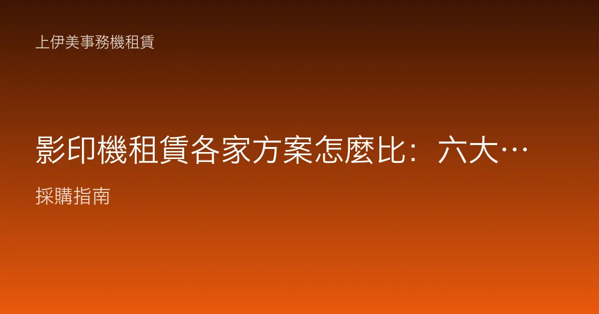 影印機租賃各家方案怎麼比：六大重點