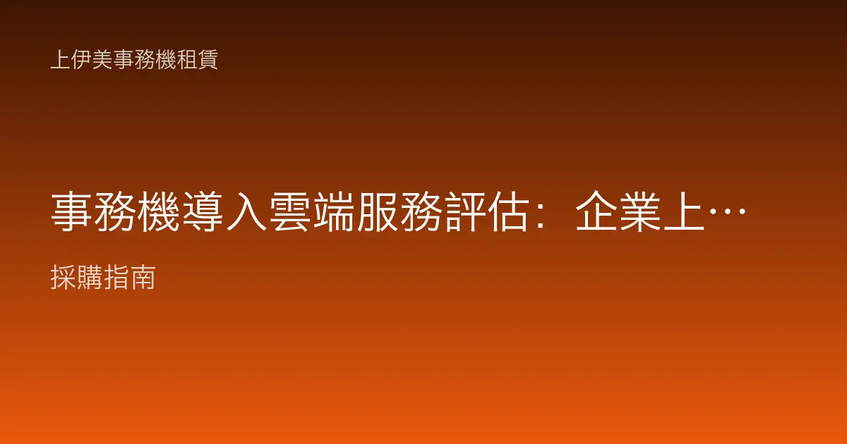 事務機導入雲端服務評估：企業上雲列印前該問清楚的關鍵問題