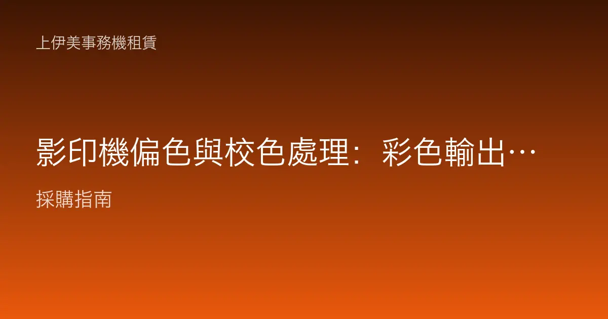 影印機偏色與校色處理：彩色輸出顏色不對的原因與解法