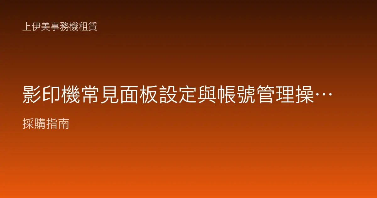 影印機常見面板設定與帳號管理操作教學：把機器調成順手又好管的狀態
