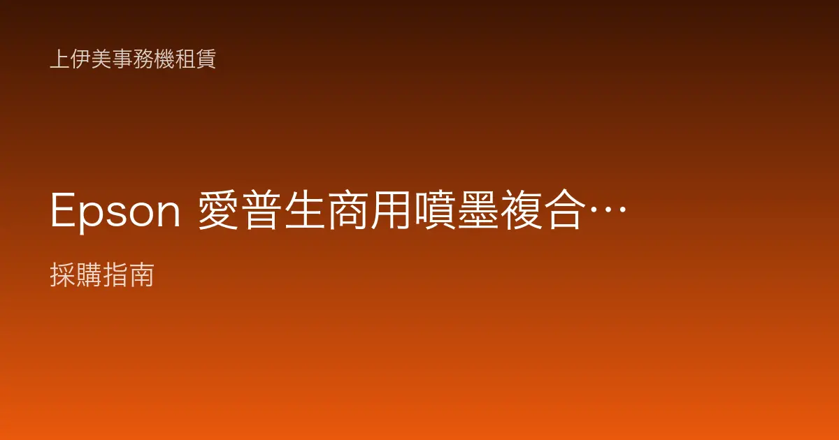 Epson 愛普生商用噴墨複合機介紹：省電低熱與辦公室列印的新選擇