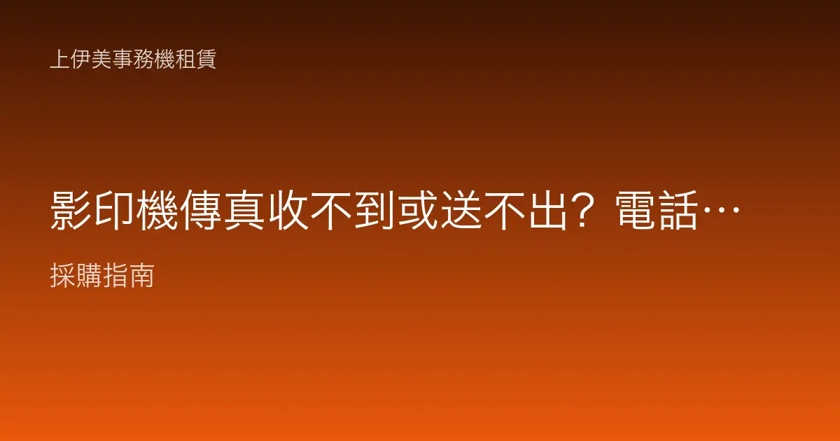 影印機傳真收不到或送不出？電話線、號碼與對方機器逐項確認