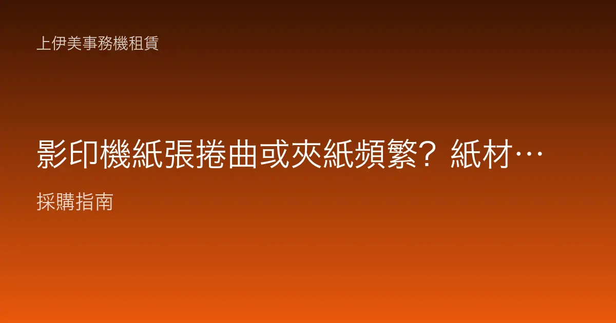 影印機紙張捲曲或夾紙頻繁？紙材受潮、定影與擺放環境改善
