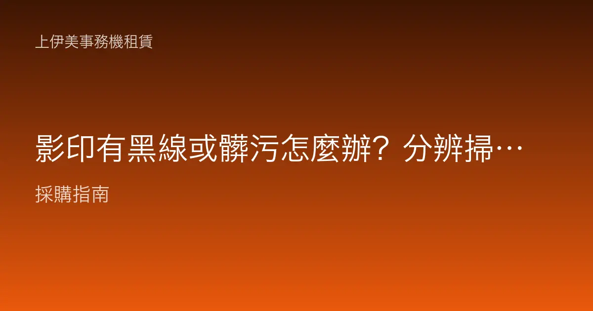 影印有黑線或髒污怎麼辦？分辨掃描玻璃、感光鼓與定影的痕跡來源