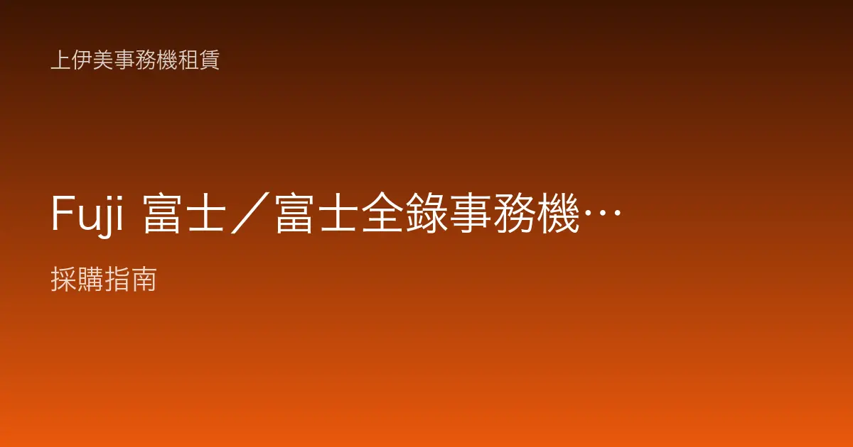 Fuji 富士／富士全錄事務機介紹：品牌沿革、定位與辦公室適用場景