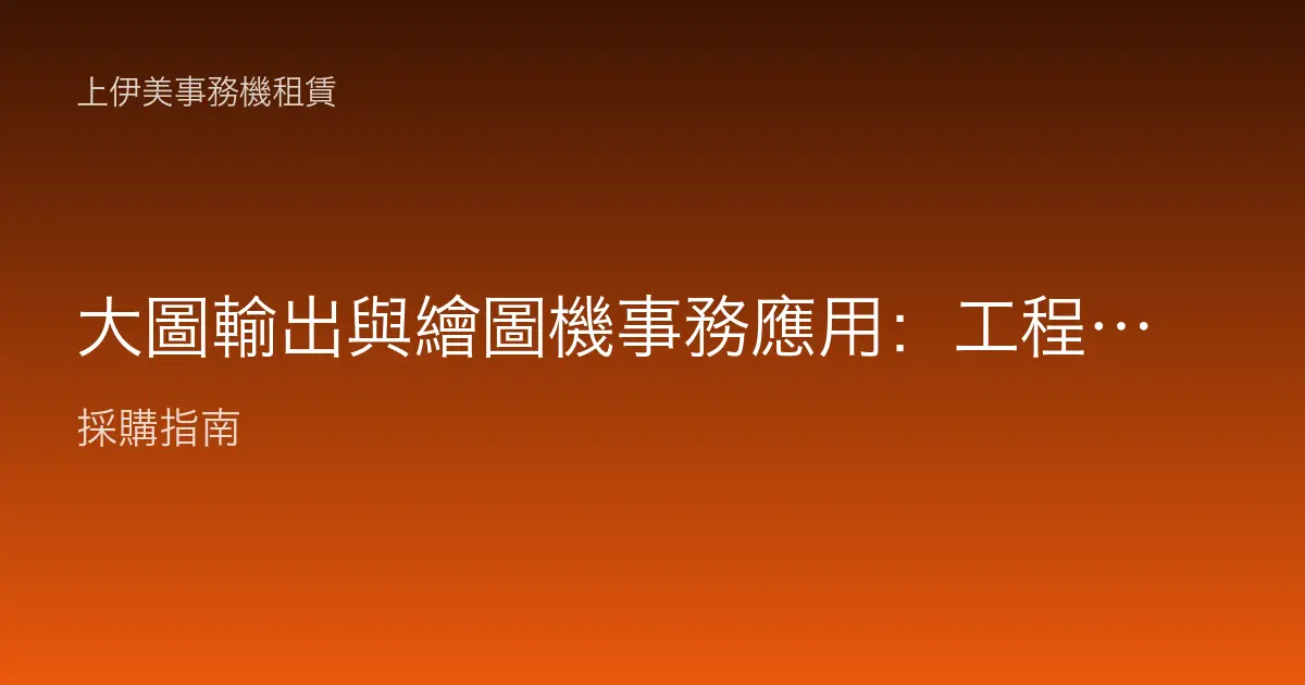 大圖輸出與繪圖機事務應用：工程圖、海報、看板的大尺寸列印設備選購