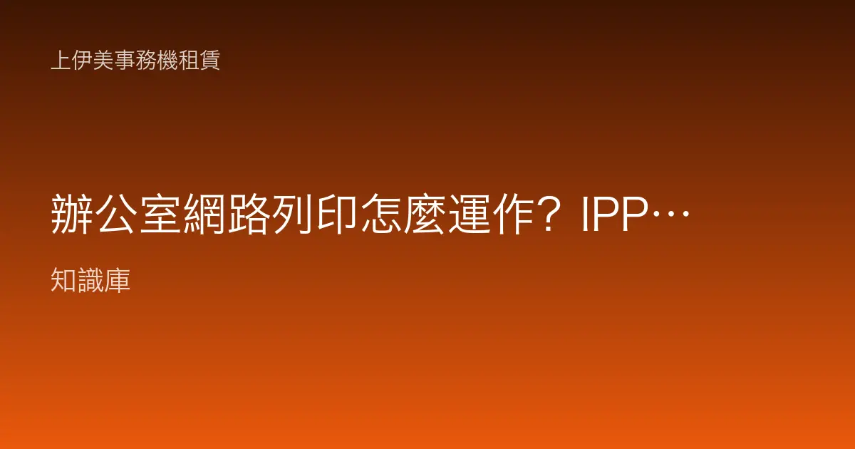 辦公室網路列印怎麼運作？IPP、Port 9100、佇列與免驅動列印一次看懂