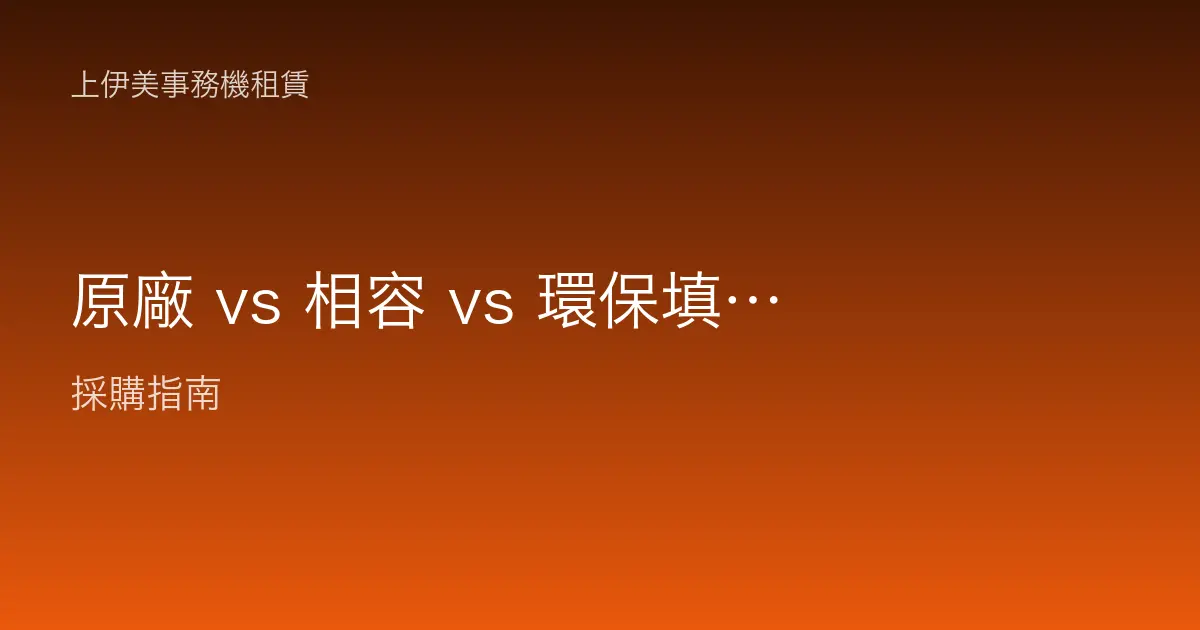 原廠 vs 相容 vs 環保填充碳粉差異與取捨：企業採購前必讀