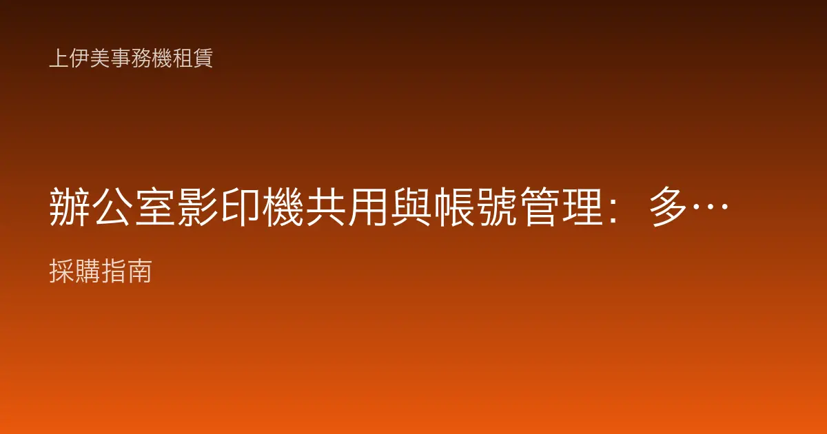 辦公室影印機共用與帳號管理：多人共機不再混亂的設定實務
