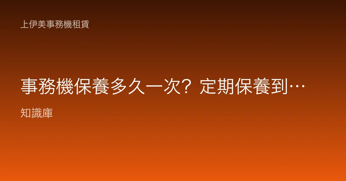 事務機保養多久一次？定期保養到底在保養什麼