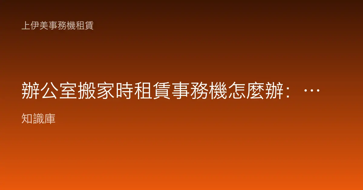 辦公室搬家時租賃事務機怎麼辦：移機流程、費用與注意事項