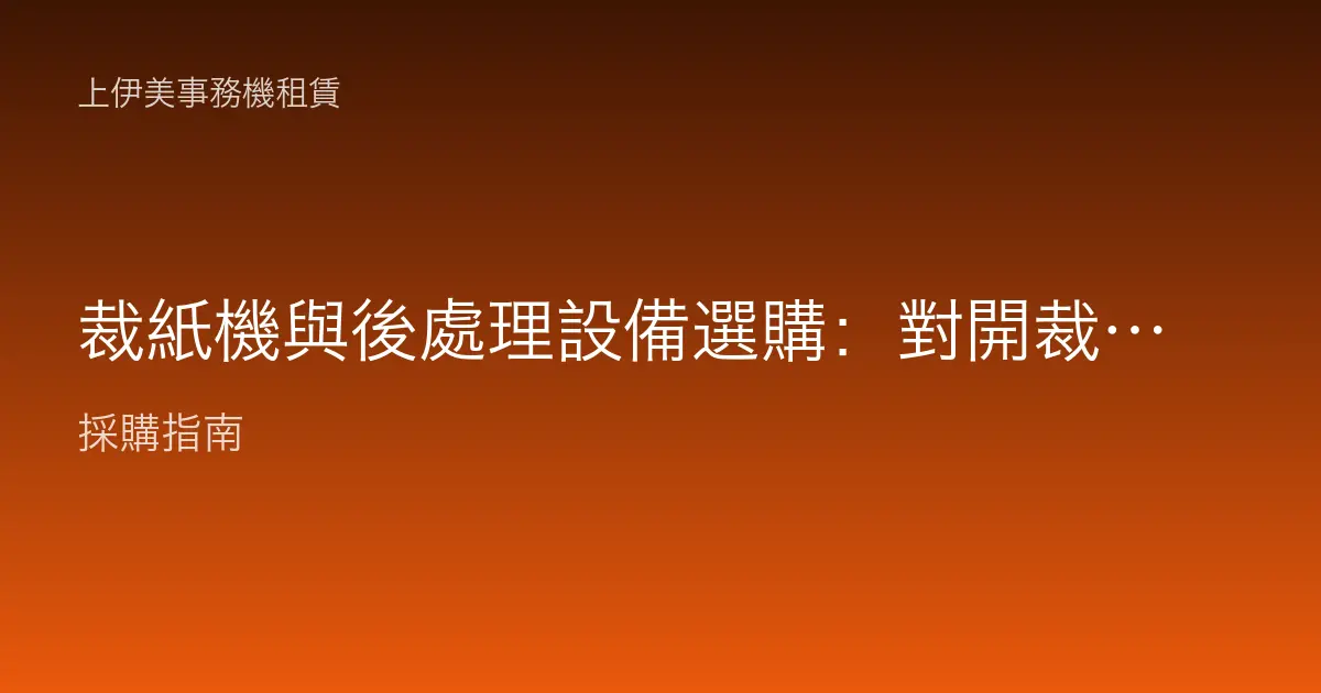 裁紙機與後處理設備選購：對開裁切、摺紙、打孔的印後加工設備指南