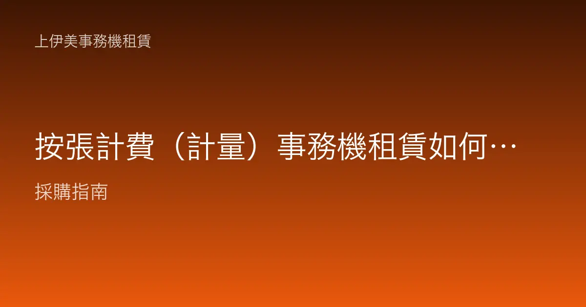 按張計費（計量）事務機租賃如何計算成本？月租試算實例全解析