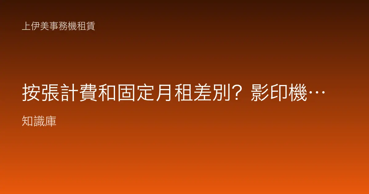按張計費和固定月租差別？影印機租賃怎麼算划算