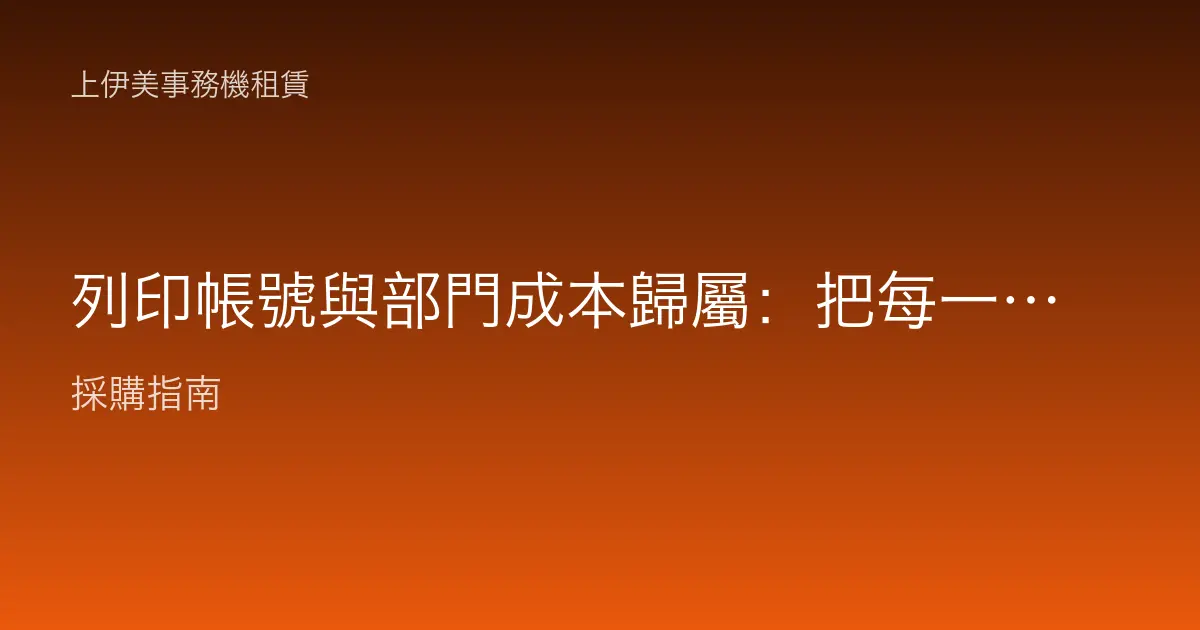列印帳號與部門成本歸屬：把每一張紙的成本算清楚、分對部門