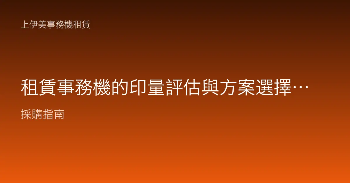 租賃事務機的印量評估與方案選擇：避免買大買小的關鍵步驟
