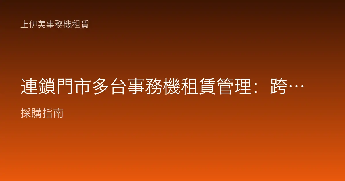 連鎖門市多台事務機租賃管理：跨店統一計費與集中維修整合方案