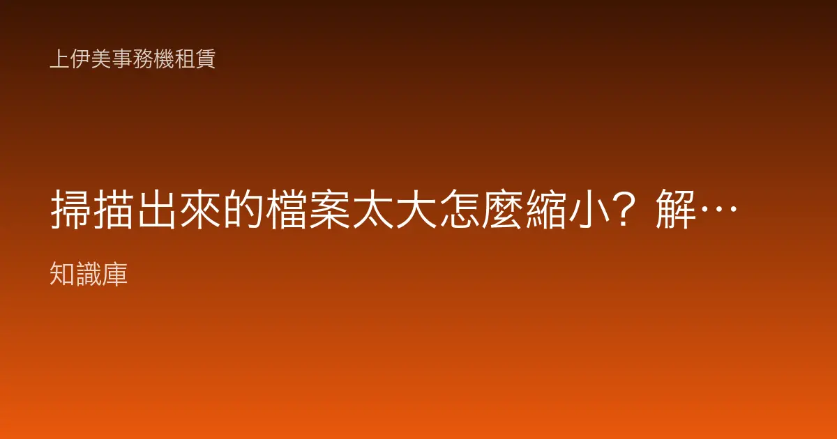 掃描出來的檔案太大怎麼縮小？解析度、格式與壓縮設定一次搞懂