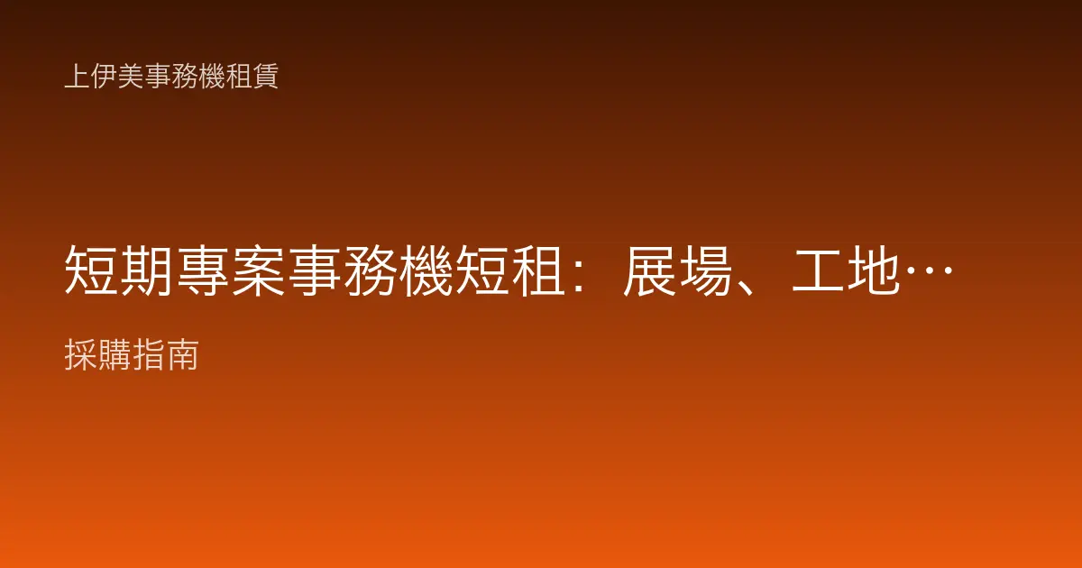 短期專案事務機短租：展場、工地、活動與臨時辦公室的彈性列印解決方案