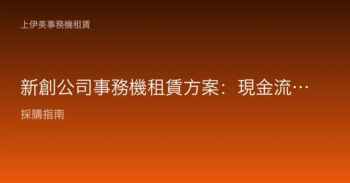 新創公司事務機租賃方案：現金流有限也能配齊列印掃描的完整規劃