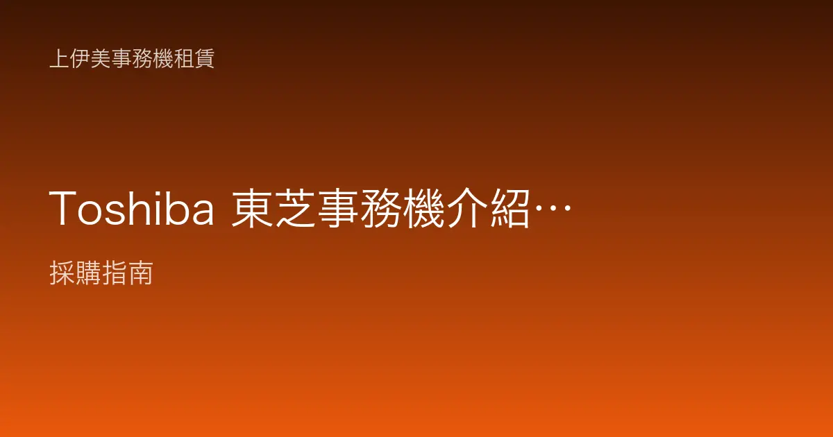 Toshiba 東芝事務機介紹：辦公室複合機品牌定位與適用場景解析